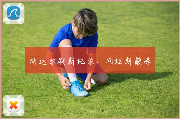 纳达尔刷新纪录，网坛新巅峰