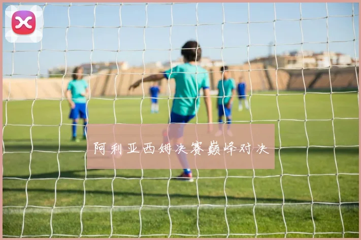 阿利亚西姆决赛巅峰对决