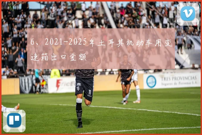 6、2021-2025年土耳其机动车用变速箱出口金额
