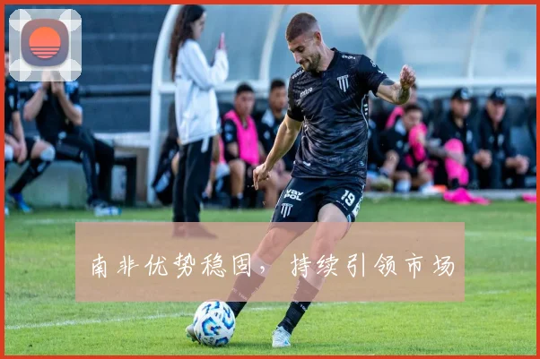 南非优势稳固，持续引领市场