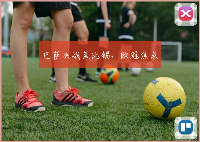 巴萨决战莱比锡，欧冠焦点