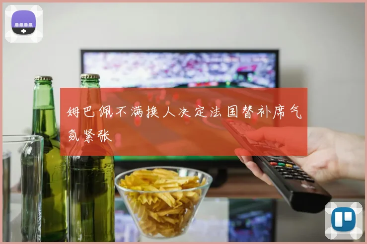 姆巴佩不满换人决定法国替补席气氛紧张