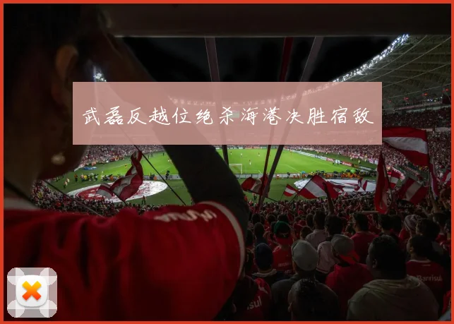 武磊反越位绝杀海港决胜宿敌