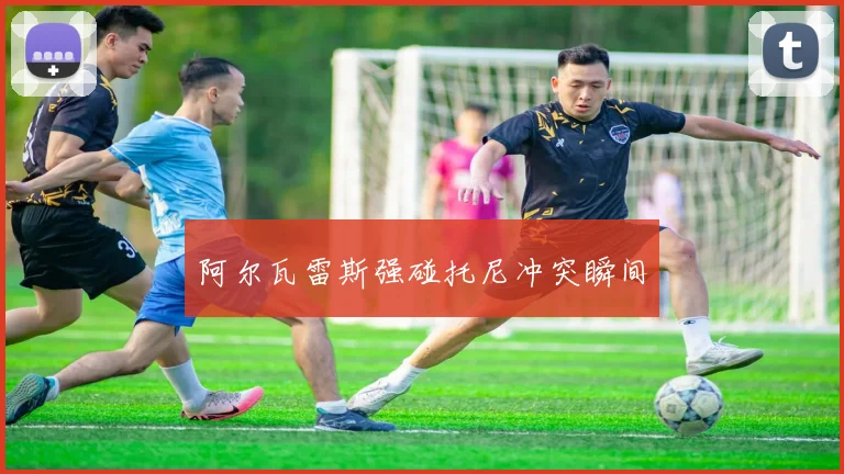 阿尔瓦雷斯强碰托尼冲突瞬间