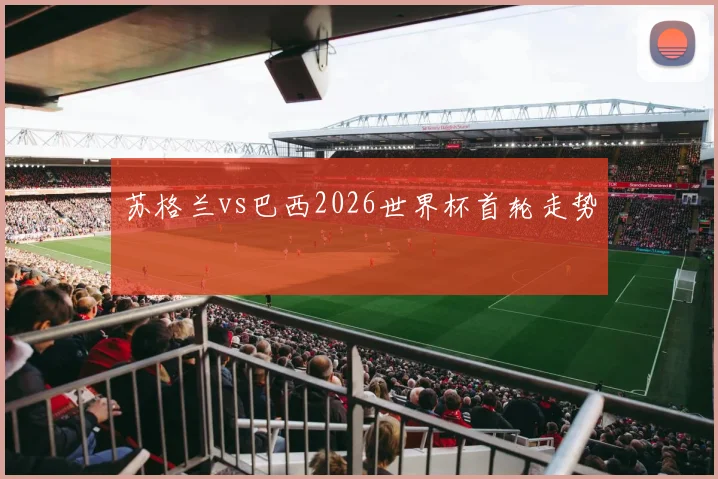 苏格兰vs巴西2026世界杯首轮走势