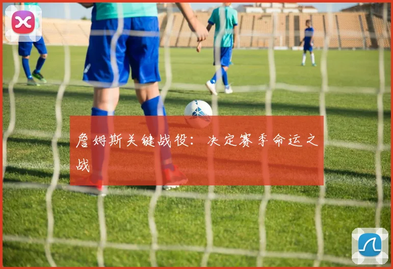 詹姆斯关键战役：决定赛季命运之战