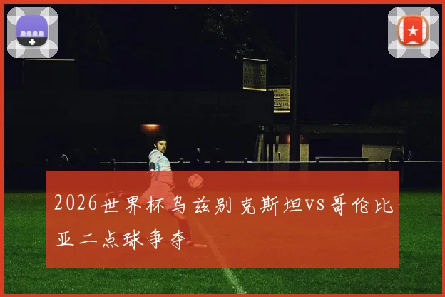 2026世界杯乌兹别克斯坦vs哥伦比亚二点球争夺