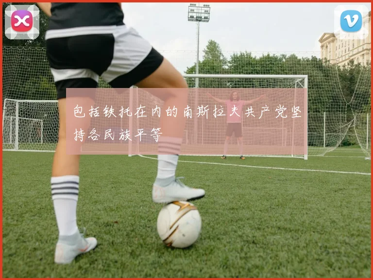 包括铁托在内的南斯拉夫共产党坚持各民族平等