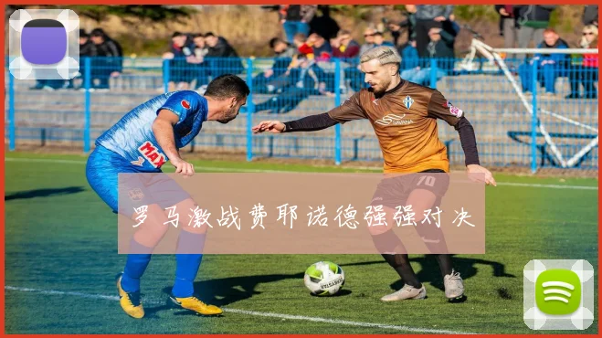 罗马激战费耶诺德强强对决