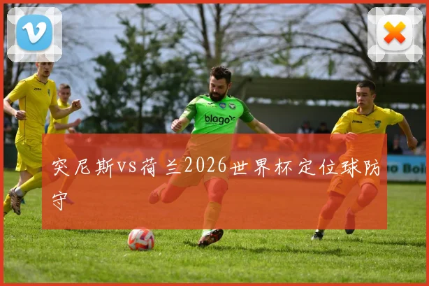 突尼斯vs荷兰2026世界杯定位球防守