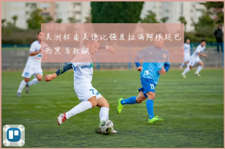 美洲杯南美德比强度拉满阿根廷巴西黑马狂飙
