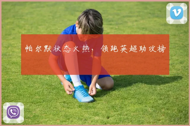 帕尔默状态火热，领跑英超助攻榜