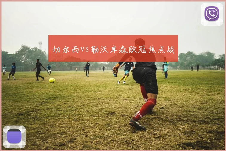 切尔西vs勒沃库森欧冠焦点战