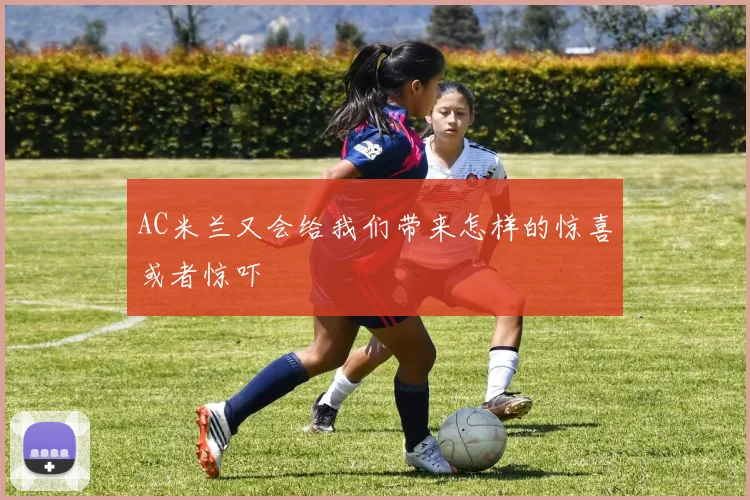 AC米兰又会给我们带来怎样的惊喜或者惊吓