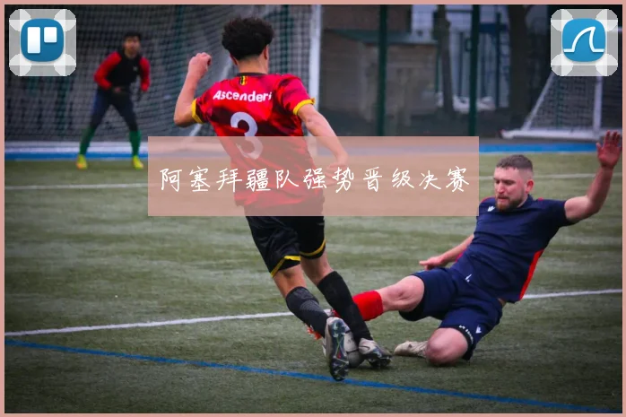 阿塞拜疆队强势晋级决赛
