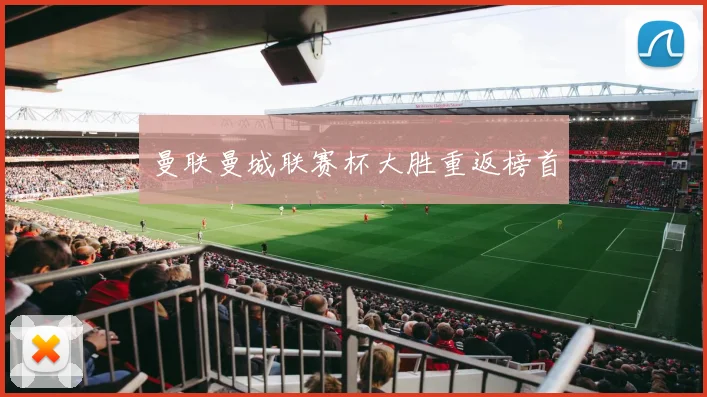 曼联曼城联赛杯大胜重返榜首