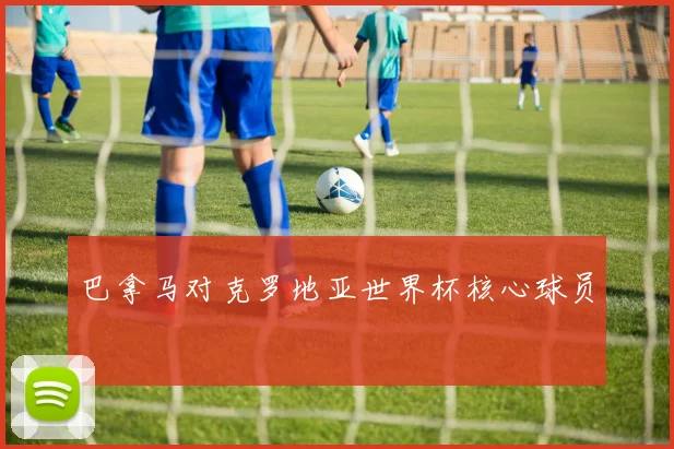 巴拿马对克罗地亚世界杯核心球员
