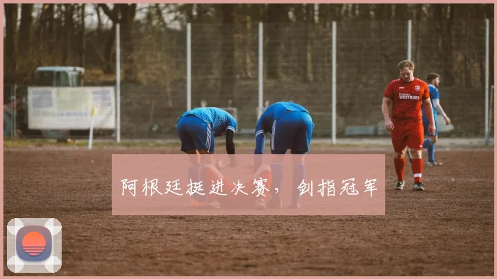 阿根廷挺进决赛，剑指冠军