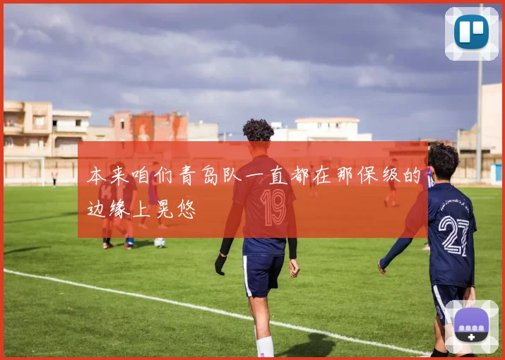 本来咱们青岛队一直都在那保级的边缘上晃悠