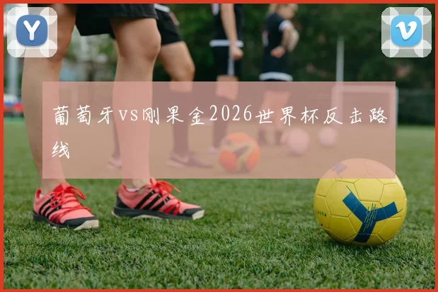 葡萄牙vs刚果金2026世界杯反击路线