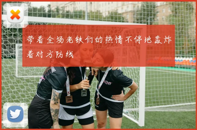 带着全场老铁们的热情不停地轰炸着对方防线