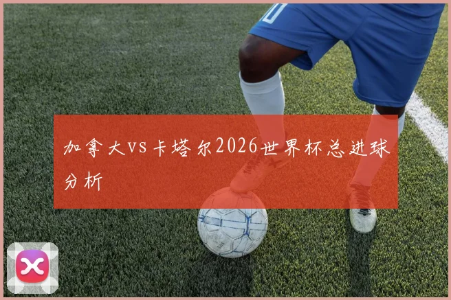 加拿大vs卡塔尔2026世界杯总进球分析