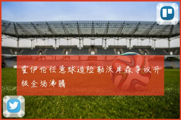 霍伊伦任意球造险勒沃库森争议升级全场沸腾