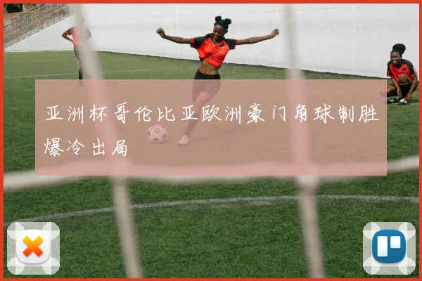 亚洲杯哥伦比亚欧洲豪门角球制胜爆冷出局