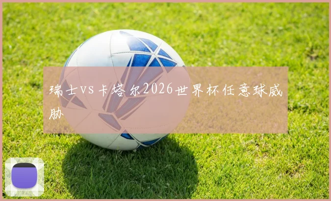 瑞士vs卡塔尔2026世界杯任意球威胁