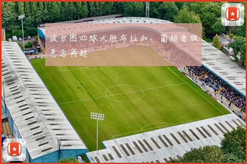 波尔图四球大胜布拉加,葡超晋级悬念再起