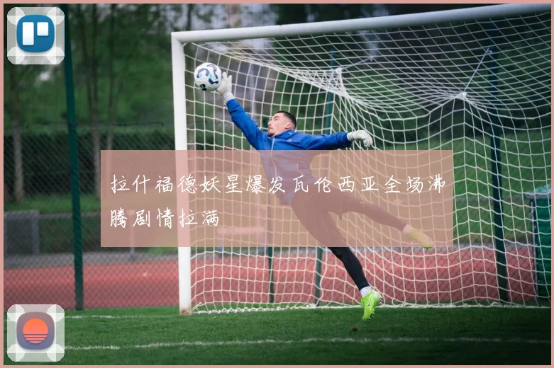 拉什福德妖星爆发瓦伦西亚全场沸腾剧情拉满