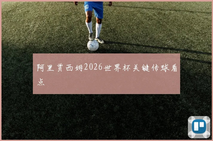 阿里贾西姆2026世界杯关键传球看点