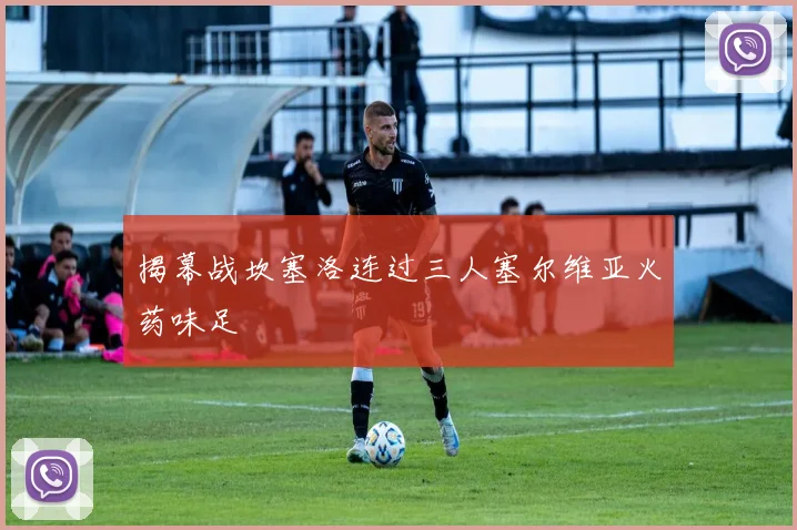 揭幕战坎塞洛连过三人塞尔维亚火药味足