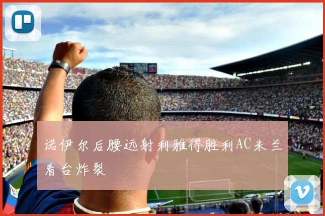 诺伊尔后腰远射利雅得胜利AC米兰看台炸裂