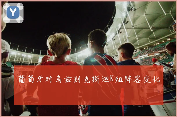 葡萄牙对乌兹别克斯坦K组阵容变化