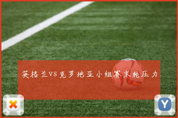 英格兰vs克罗地亚小组赛末轮压力