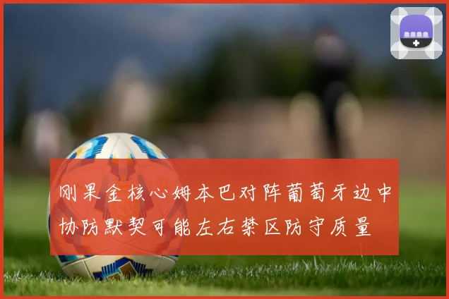 刚果金核心姆本巴对阵葡萄牙边中协防默契可能左右禁区防守质量
