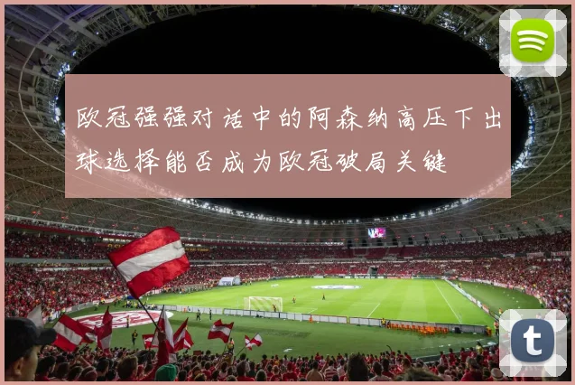 欧冠强强对话中的阿森纳高压下出球选择能否成为欧冠破局关键