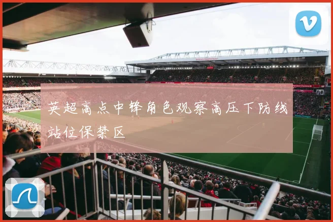 英超高点中锋角色观察高压下防线站位保禁区