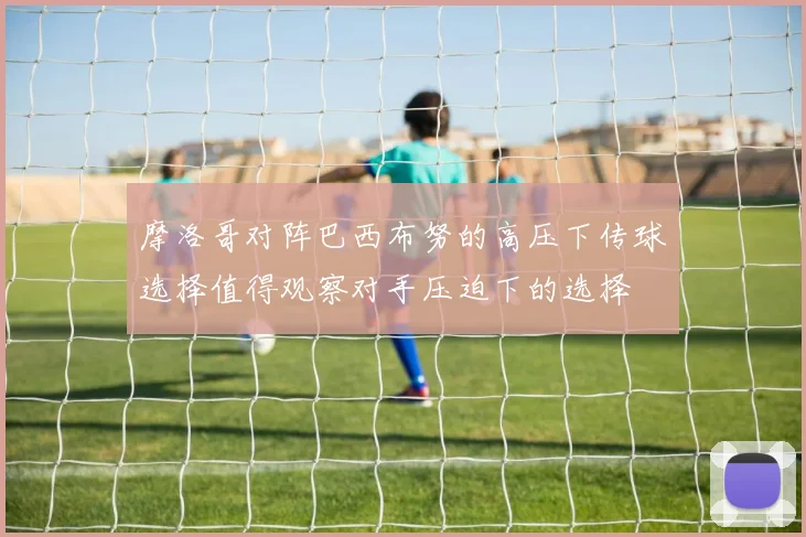 摩洛哥对阵巴西布努的高压下传球选择值得观察对手压迫下的选择