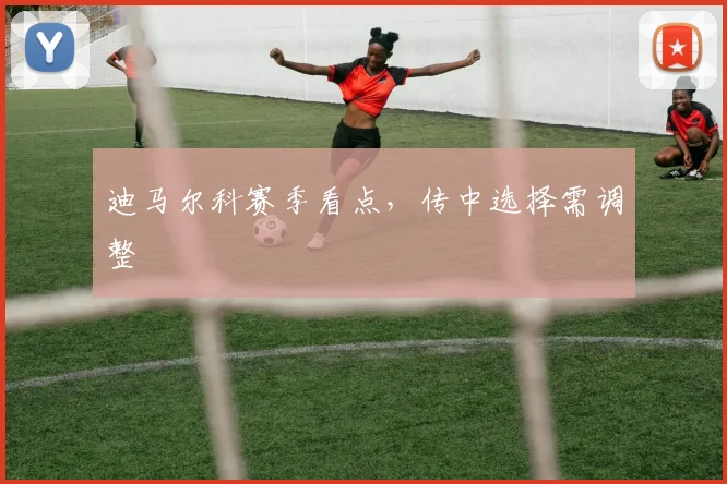迪马尔科赛季看点，传中选择需调整