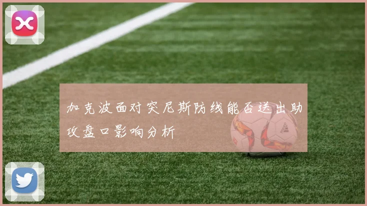 加克波面对突尼斯防线能否送出助攻盘口影响分析