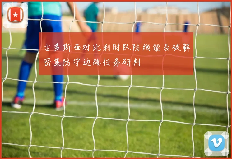 古多斯面对比利时队防线能否破解密集防守边路任务研判