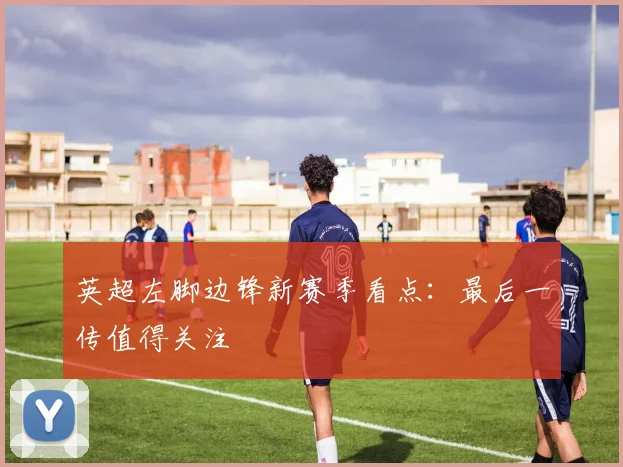 英超左脚边锋新赛季看点：最后一传值得关注