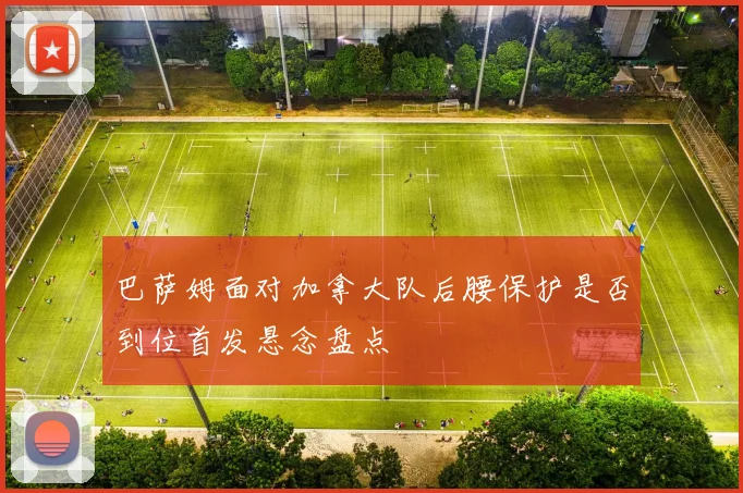 巴萨姆面对加拿大队后腰保护是否到位首发悬念盘点