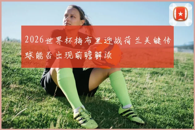 2026世界杯梅布里迎战荷兰关键传球能否出现前瞻解读