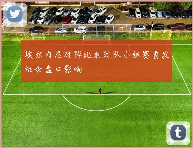 埃尔内尼对阵比利时队小组赛首发机会盘口影响