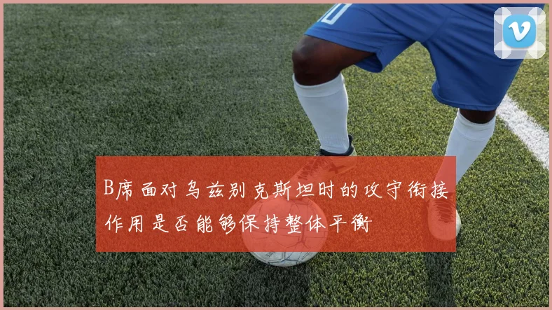 B席面对乌兹别克斯坦时的攻守衔接作用是否能够保持整体平衡
