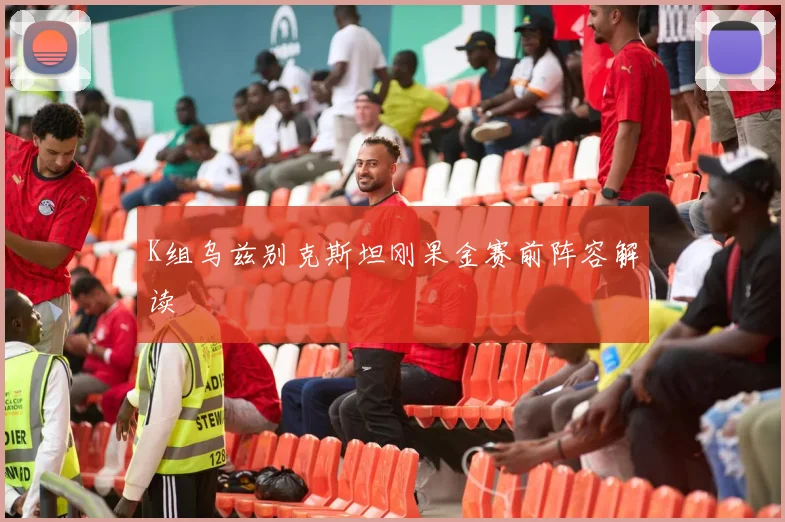 K组乌兹别克斯坦刚果金赛前阵容解读