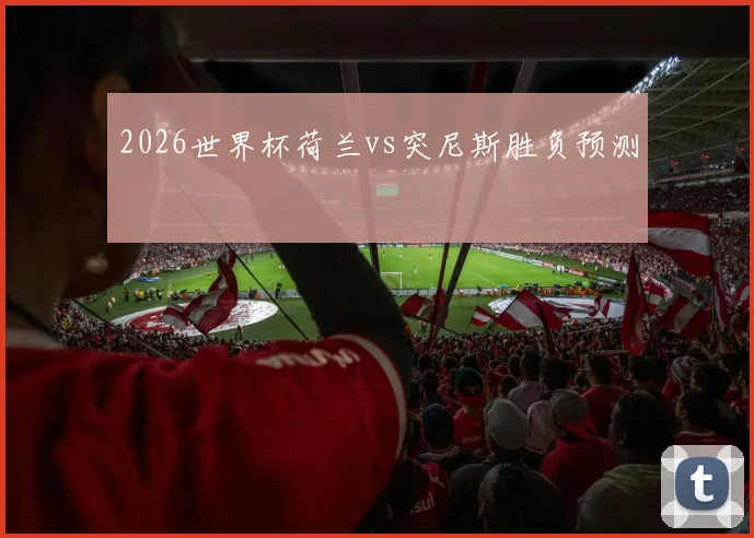 2026世界杯荷兰vs突尼斯胜负预测